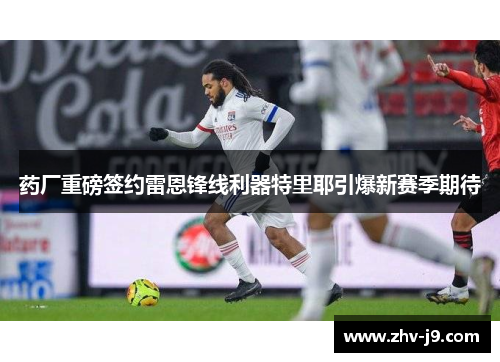 药厂重磅签约雷恩锋线利器特里耶引爆新赛季期待