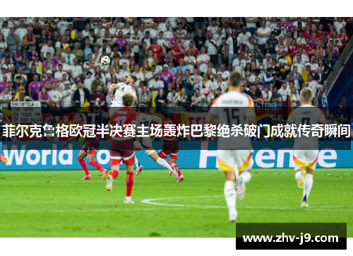 菲尔克鲁格欧冠半决赛主场轰炸巴黎绝杀破门成就传奇瞬间