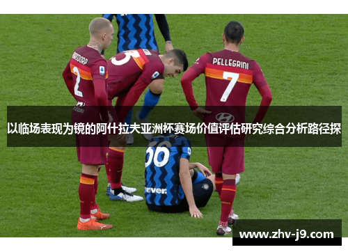 以临场表现为镜的阿什拉夫亚洲杯赛场价值评估研究综合分析路径探