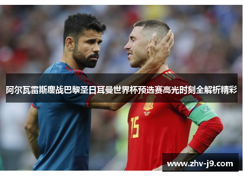 阿尔瓦雷斯鏖战巴黎圣日耳曼世界杯预选赛高光时刻全解析精彩