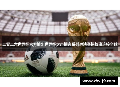 二零二六世界杯官方推出世界杯之声播客系列讲述赛场故事连接全球 二零二六世界杯官方推出世界杯之声播客系列讲述赛场故事连接全球