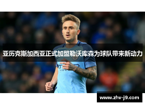 亚历克斯加西亚正式加盟勒沃库森为球队带来新动力 亚历克斯加西亚正式加盟勒沃库森为球队带来新动力
