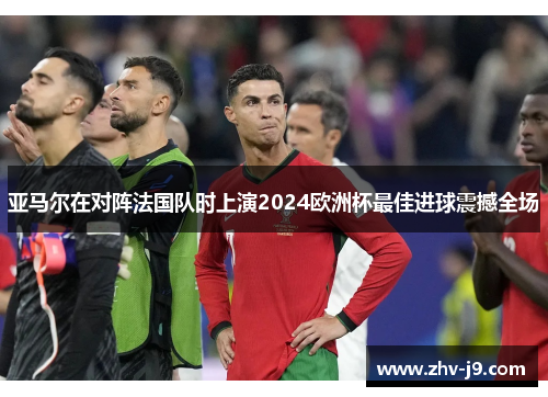 亚马尔在对阵法国队时上演2024欧洲杯最佳进球震撼全场 亚马尔在对阵法国队时上演2024欧洲杯最佳进球震撼全场