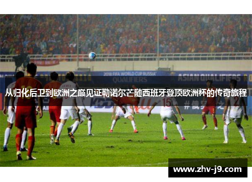 从归化后卫到欧洲之巅见证勒诺尔芒随西班牙登顶欧洲杯的传奇旅程 从归化后卫到欧洲之巅见证勒诺尔芒随西班牙登顶欧洲杯的传奇旅程