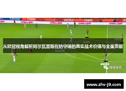 从欧冠视角解析阿尔瓦雷斯在防守端的真实战术价值与全面贡献 从欧冠视角解析阿尔瓦雷斯在防守端的真实战术价值与全面贡献