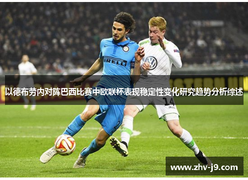以德布劳内对阵巴西比赛中欧联杯表现稳定性变化研究趋势分析综述 以德布劳内对阵巴西比赛中欧联杯表现稳定性变化研究趋势分析综述