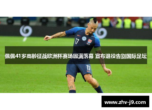 佩佩41岁高龄征战欧洲杯赛场圆满落幕 宣布退役告别国际足坛 佩佩41岁高龄征战欧洲杯赛场圆满落幕 宣布退役告别国际足坛