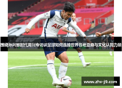 围绕孙兴慜时代周刊专访谈足球如何连接世界各地亚裔与文化认同力量