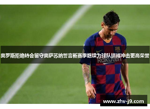 奥罗斯拒绝转会留守奥萨苏纳誓言新赛季继续为球队拼搏冲击更高荣誉