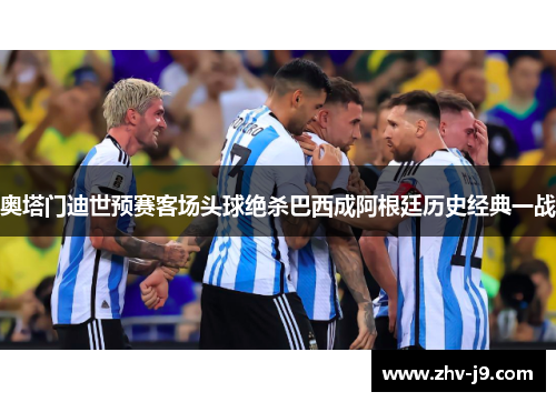奥塔门迪世预赛客场头球绝杀巴西成阿根廷历史经典一战