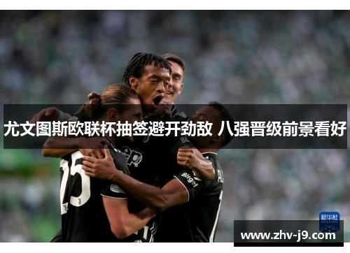 尤文图斯欧联杯抽签避开劲敌 八强晋级前景看好