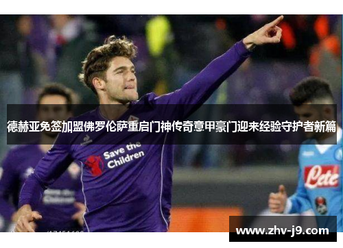 德赫亚免签加盟佛罗伦萨重启门神传奇意甲豪门迎来经验守护者新篇