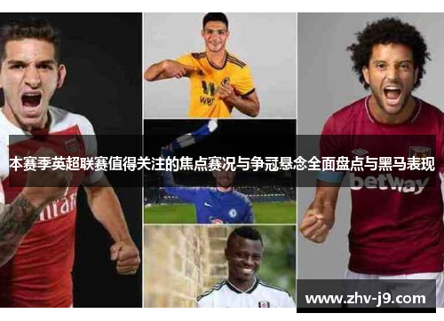 本赛季英超联赛值得关注的焦点赛况与争冠悬念全面盘点与黑马表现 本赛季英超联赛值得关注的焦点赛况与争冠悬念全面盘点与黑马表现