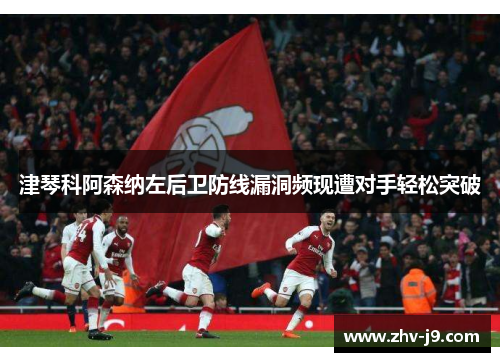 津琴科阿森纳左后卫防线漏洞频现遭对手轻松突破