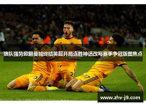 狼队强势掀翻曼城终结英超开局连胜神话改写赛季争冠版图焦点 狼队强势掀翻曼城终结英超开局连胜神话改写赛季争冠版图焦点