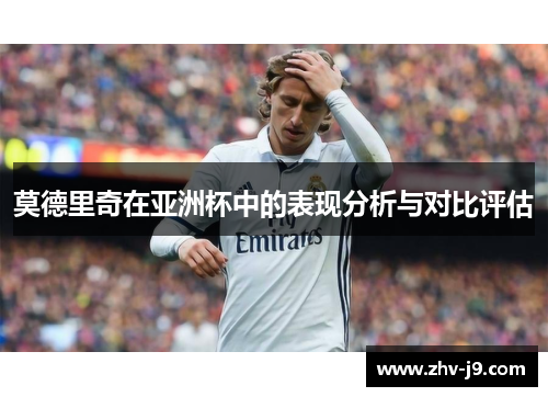 莫德里奇在亚洲杯中的表现分析与对比评估